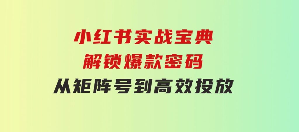 小红书实战宝典：解锁爆款密码，从矩阵号到高效投放-黑马创业网