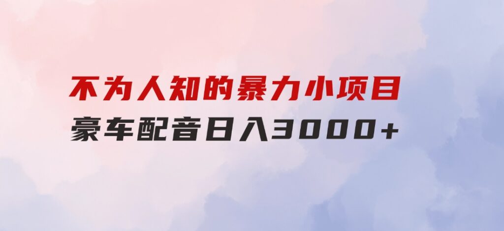 不为人知的暴力小项目，豪车配音，日入3000+-黑马创业网