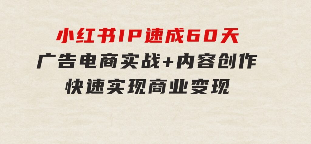 小红书IP速成60天：广告、电商实战+内容创作，快速实现商业变现-黑马创业网