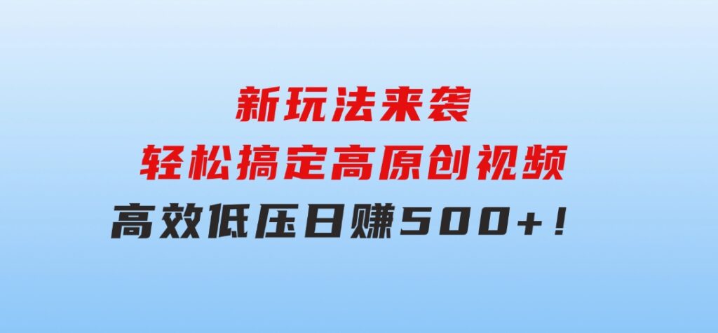 新玩法来袭，轻松搞定高原创视频，高效低压日赚500+！-黑马创业网