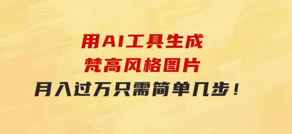 用AI工具生成梵高风格图片，月入过万只需简单几步！-黑马创业网