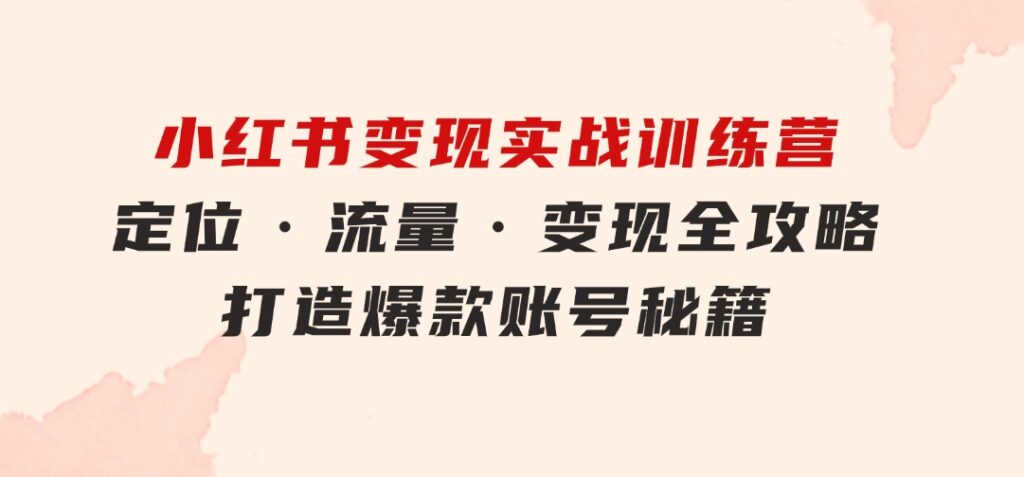 小红书变现实战训练营：定位·流量·变现全攻略，打造爆款账号秘籍-黑马创业网