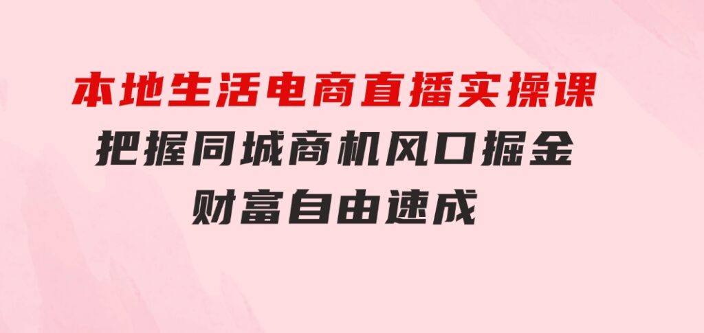 本地生活电商直播实操课，把握同城商机，风口掘金，财富自由速成-黑马创业网
