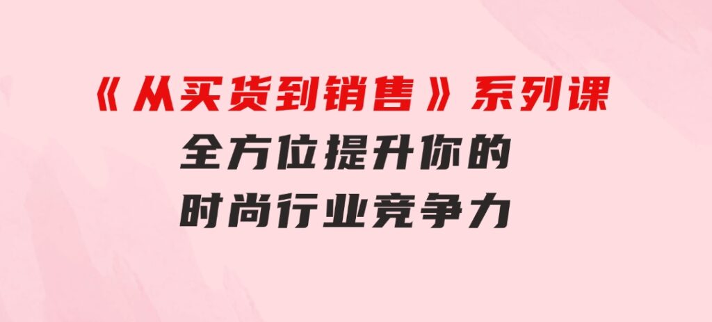 《从买货到销售》系列课，全方位提升你的时尚行业竞争力-黑马创业网