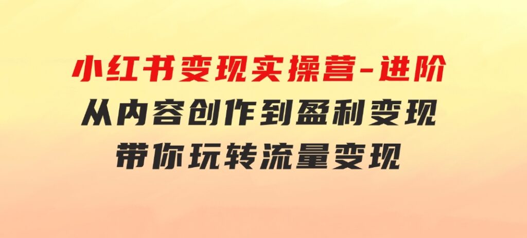 小红书变现实操营-进阶版：从内容创作到盈利变现，带你玩转流量变现-黑马创业网