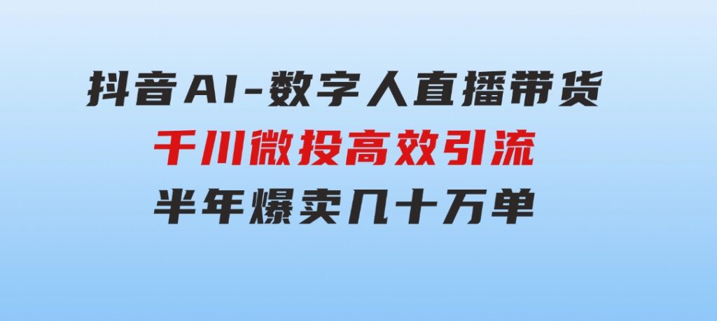 抖音AI-数字人直播带货，千川微投高效引流，半年爆卖几十万单-黑马创业网