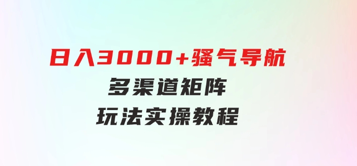 日入3000+骚气导航，多渠道矩阵玩法，实操教程-黑马创业网