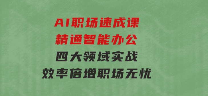 AI职场速成课：精通智能办公，四大领域实战，效率倍增，职场无忧-黑马创业网