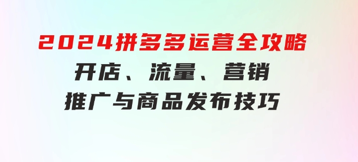 2024拼多多运营全攻略：开店、流量、营销、推广与商品发布技巧（无水印）-黑马创业网