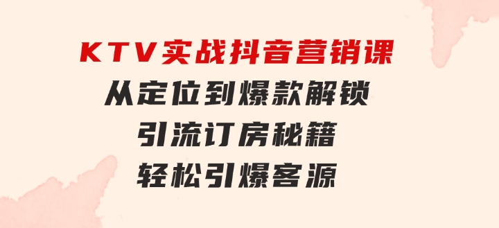 KTV实战抖音营销课：从定位到爆款解锁引流订房秘籍轻松引爆客源-无水印-黑马创业网