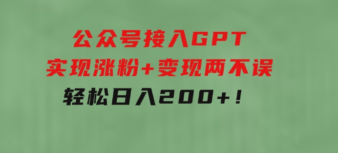 公众号接入GPT实现涨粉+变现两不误，轻松日入200+！-黑马创业网