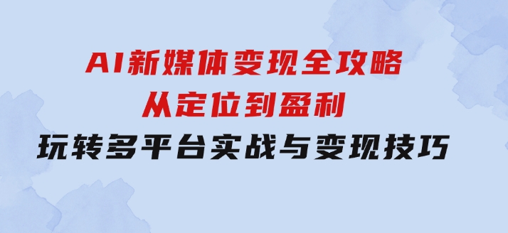 AI新媒体变现全攻略：从定位到盈利，玩转多平台实战与变现技巧-黑马创业网
