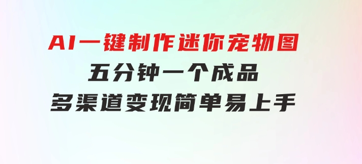 AI一键制作迷你宠物图，五分钟一个成品，多渠道变现，简单易上手-黑马创业网