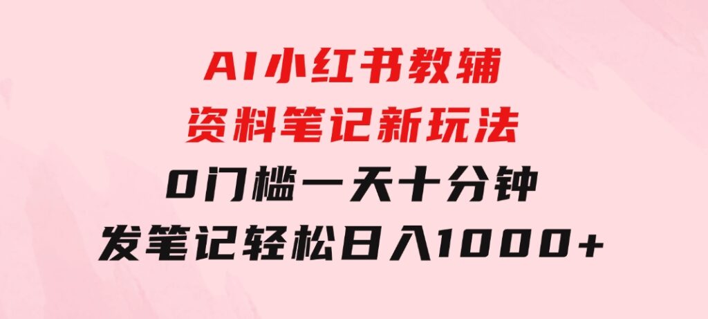 AI小红书教辅资料笔记新玩法，0门槛，一天十分钟发笔记轻松日入1000+-黑马创业网