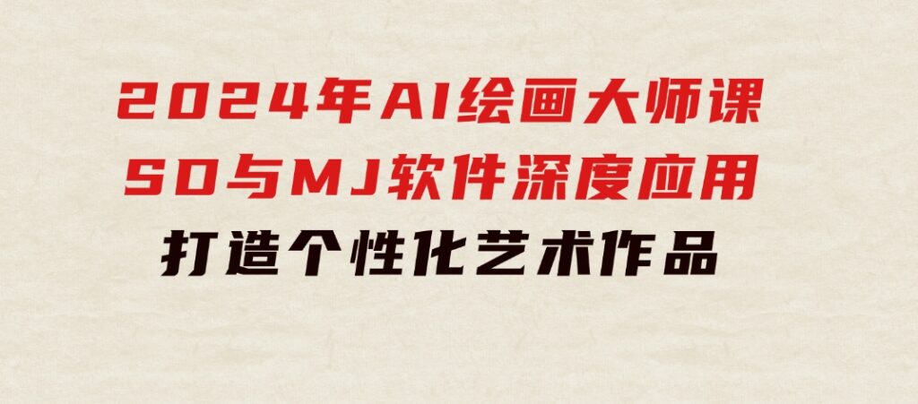2024年AI绘画大师课：SD与MJ软件深度应用，打造个性化艺术作品-黑马创业网