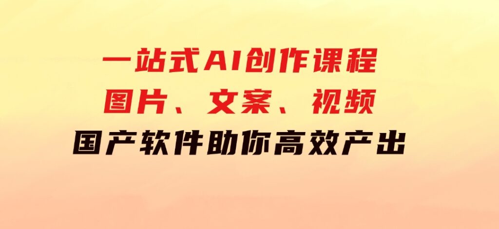 一站式AI创作课程：图片、文案、视频，国产软件助你高效产出-黑马创业网