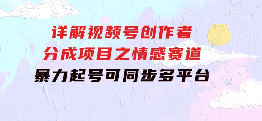 详解视频号创作者分成项目之情感赛道，暴力起号，可同步多平台(附素材)-黑马创业网
