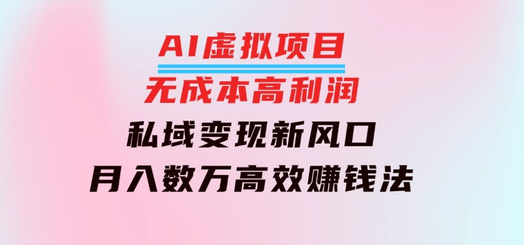 AI虚拟项目：无成本高利润，私域变现新风口，月入数万高效赚钱法-黑马创业网