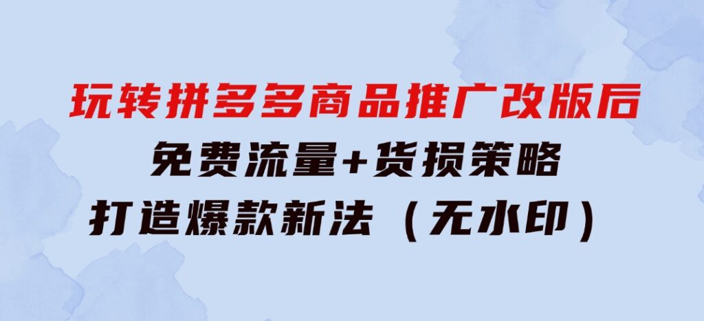 玩转拼多多：商品推广改版后，免费流量+货损策略打造爆款新法（无水印）-黑马创业网