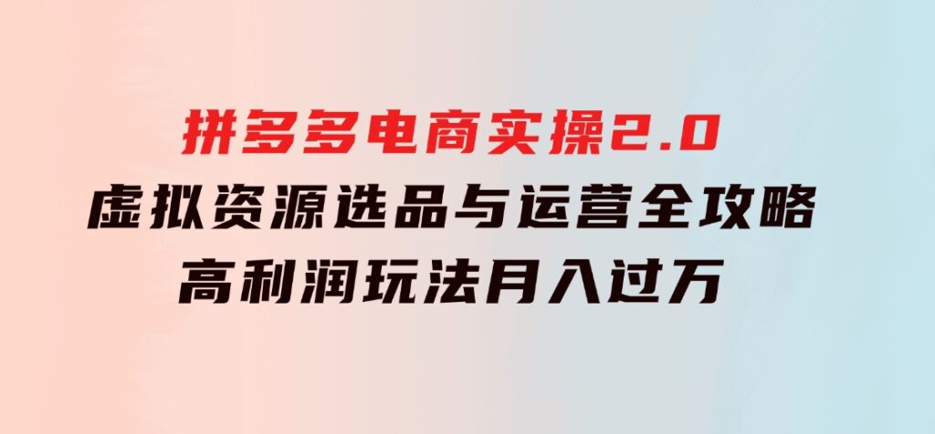拼多多电商实操2.0：虚拟资源选品与运营全攻略，高利润玩法，月入过万-黑马创业网