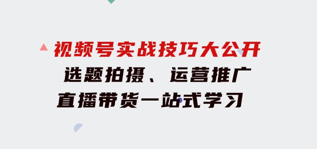 视频号实战技巧大公开：选题拍摄、运营推广、直播带货一站式学习(无水印)-黑马创业网