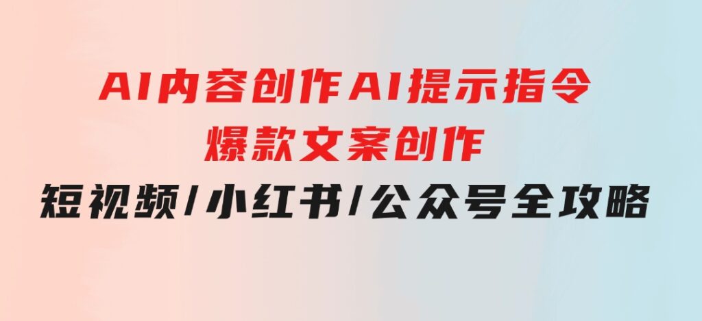 AI内容创作：AI提示指令+爆款文案创作，短视频/小红书/公众号全攻略-黑马创业网