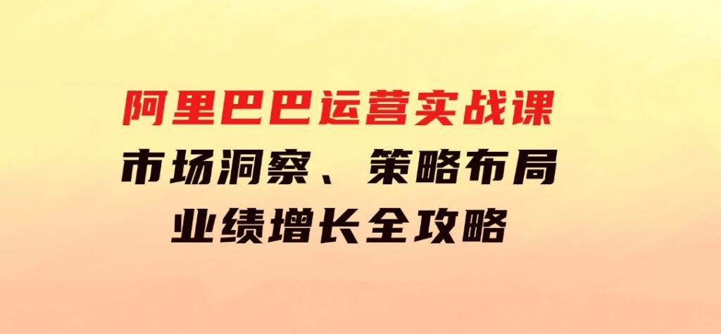 阿里巴巴运营实战课：市场洞察、策略布局、业绩增长全攻略-黑马创业网