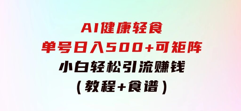 AI健康轻食，单号日入500+可矩阵，小白轻松引流赚钱（教程+食谱）-黑马创业网