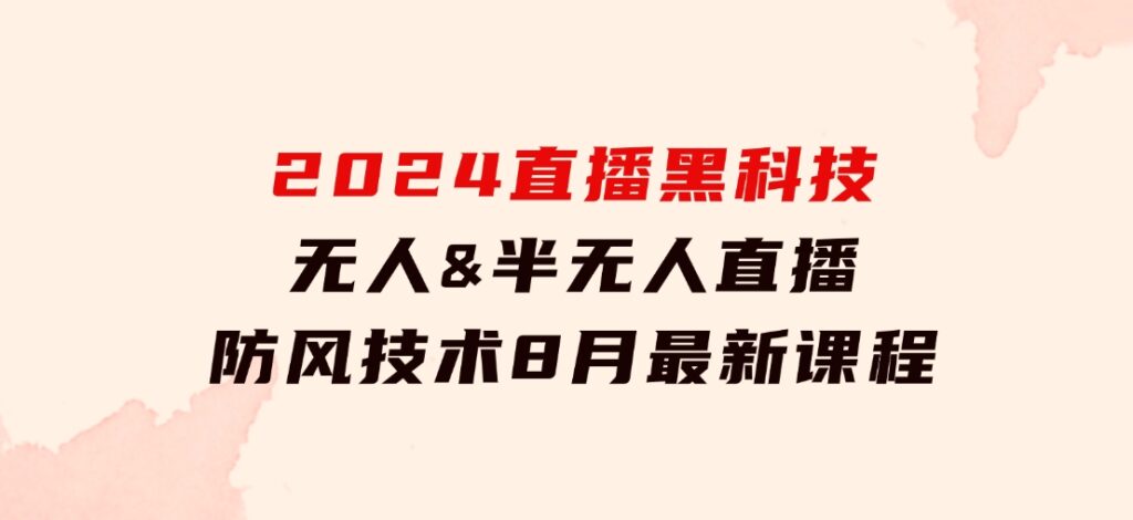 2024直播黑科技：无人&半无人直播防风技术，8月最新课程-黑马创业网