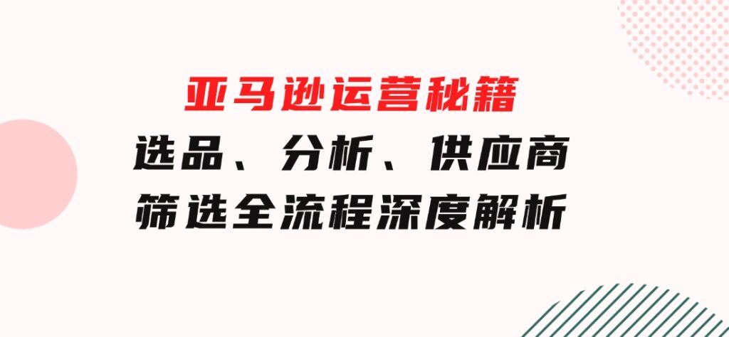 亚马逊运营秘籍：选品、分析、供应商筛选全流程深度解析（无水印）-黑马创业网