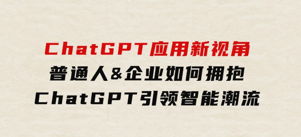 ChatGPT应用新视角：普通人&企业如何拥抱ChatGPT，引领智能潮流-黑马创业网