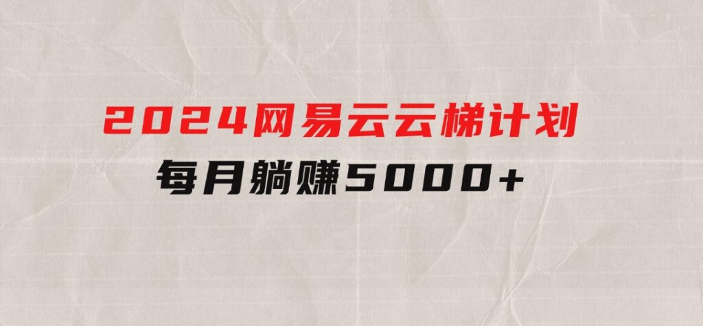 2024网易云云梯计划每月躺赚5000+-黑马创业网