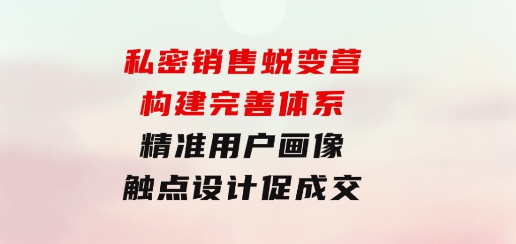私密销售蜕变营：构建完善体系，精准用户画像，触点设计促成交-黑马创业网