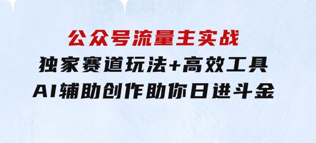 公众号流量主实战：独家赛道玩法+高效工具+AI辅助创作，助你日进斗金-黑马创业网