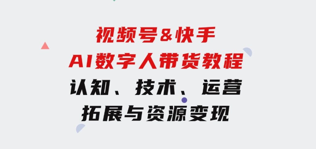 视频号&快手-AI数字人带货教程：认知、技术、运营、拓展与资源变现-黑马创业网