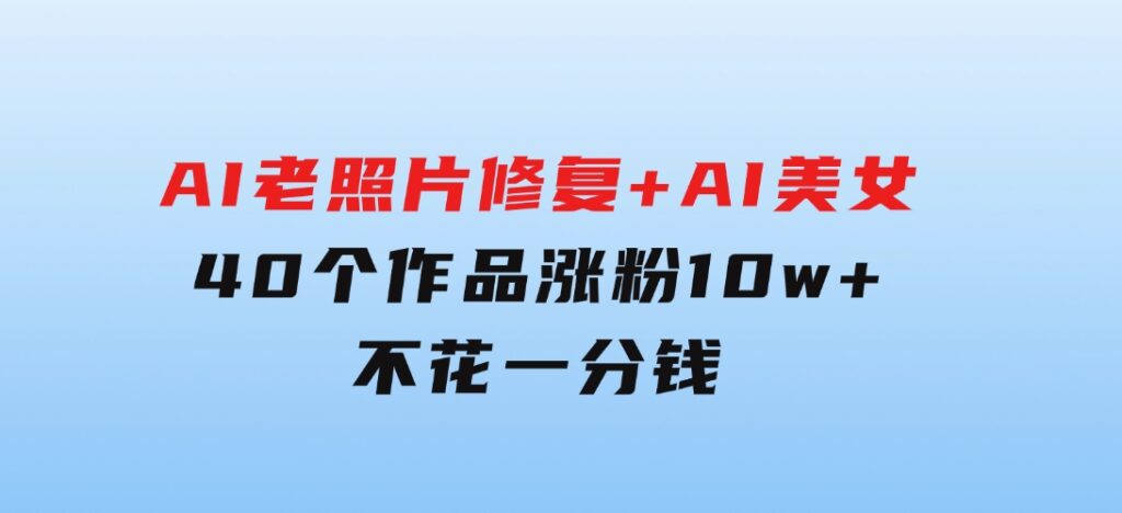 AI老照片修复+AI美女玩法40个作品涨粉10w+不花一分钱使用可灵-黑马创业网
