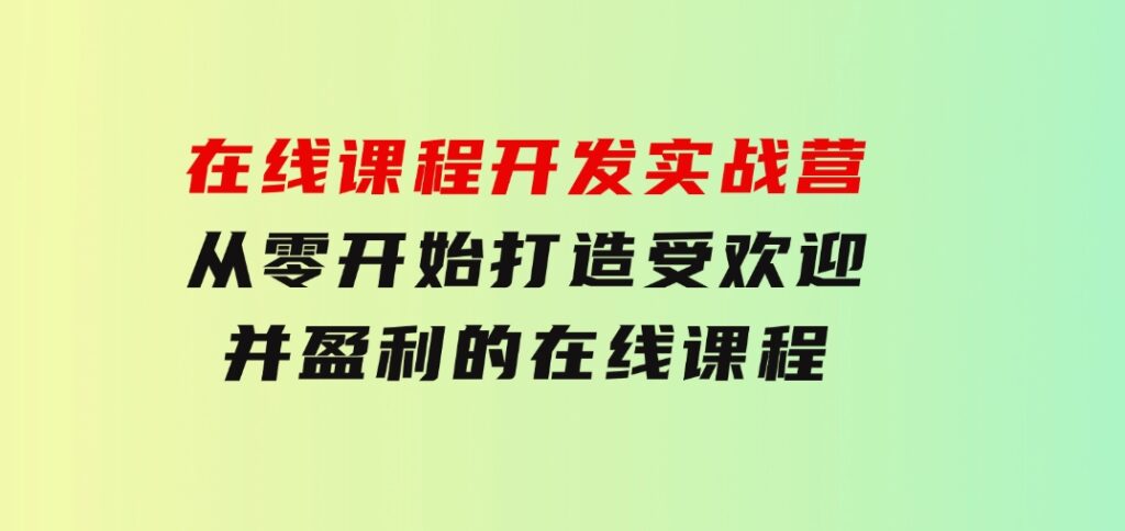 在线课程开发实战营：从零开始，打造受欢迎并盈利的在线课程（更新）-黑马创业网