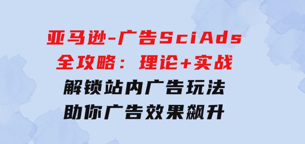 亚马逊-广告SciAds全攻略：理论+实战，解锁站内广告玩法助你广告效果飙升-黑马创业网