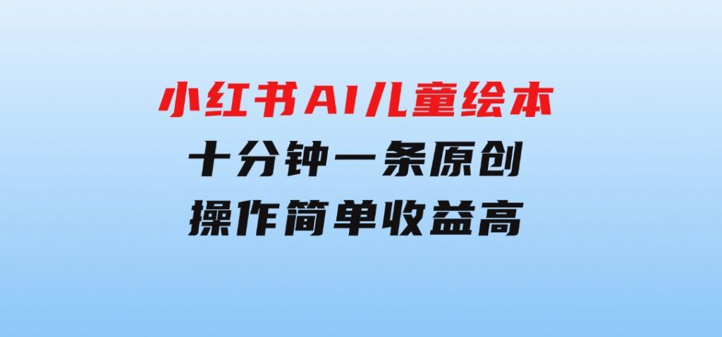 小红书AI儿童绘本，十分钟一条原创，操作简单收益高-黑马创业网