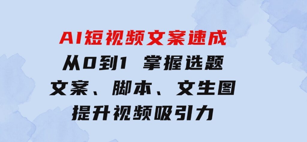 AI短视频文案速成：从0到1掌握选题、文案、脚本、文生图提升视频吸引力-黑马创业网