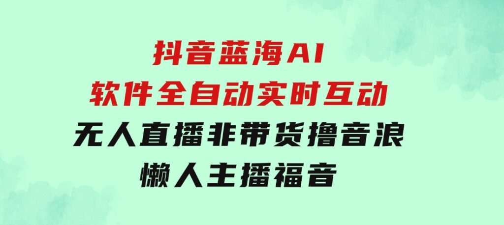 抖音蓝海AI软件全自动实时互动无人直播非带货撸音浪，懒人主播福音-黑马创业网