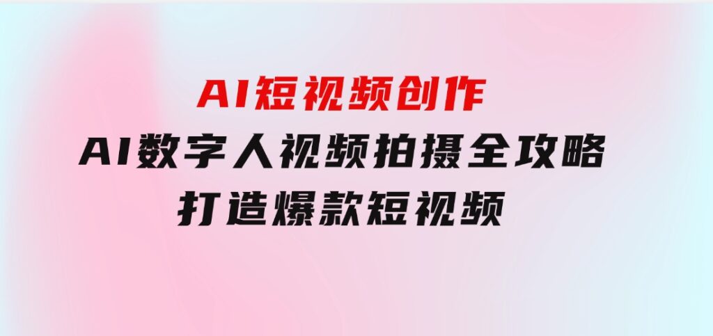AI短视频创作-AI数字人视频拍摄全攻略，打造爆款短视频-黑马创业网