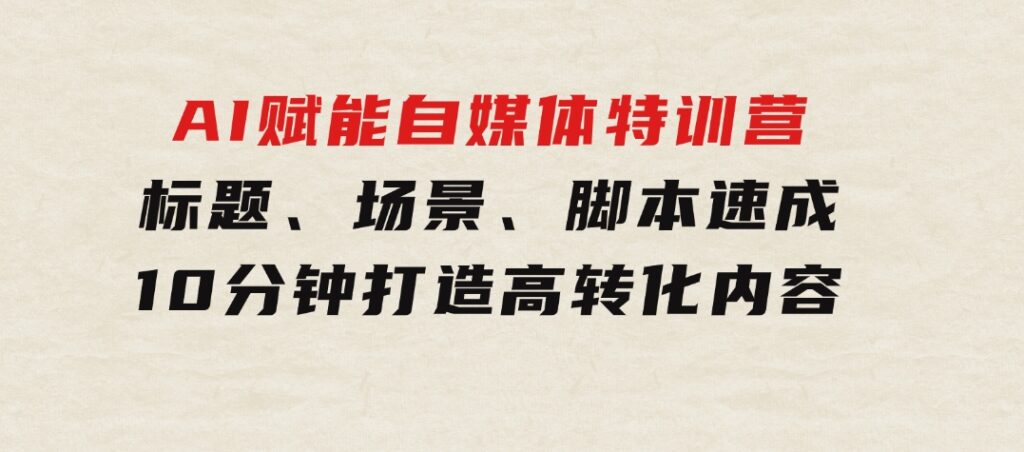 AI赋能自媒体特训营：标题、场景、脚本速成，10分钟打造高转化内容-黑马创业网
