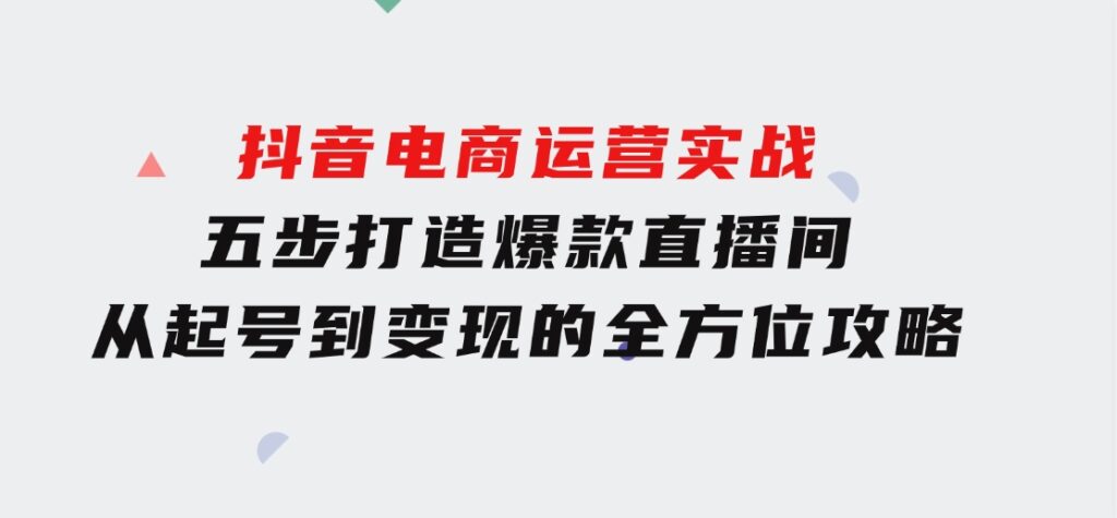 抖音电商运营实战：五步打造爆款直播间，从起号到变现的全方位攻略-黑马创业网