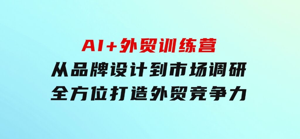 AI+外贸训练营：从品牌设计到市场调研，全方位打造外贸竞争力-黑马创业网