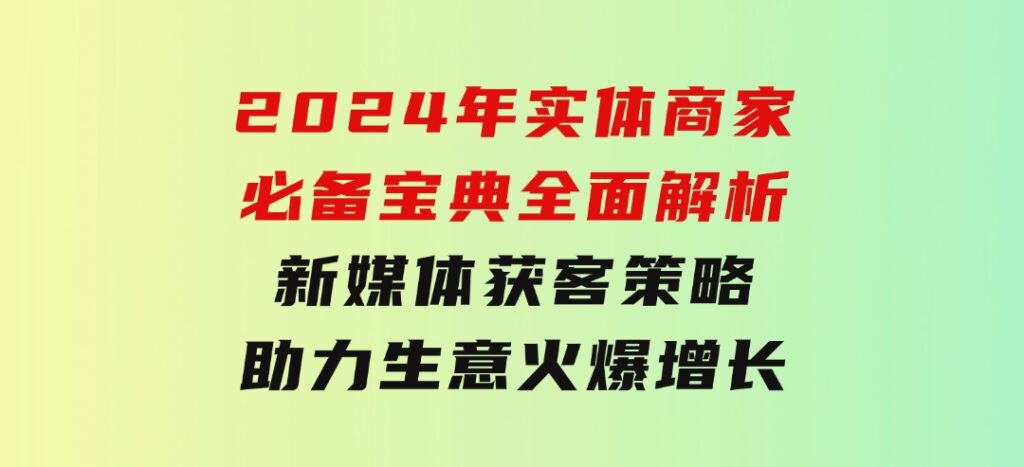 2024年实体商家必备宝典：全面解析新媒体获客策略，助力生意火爆增长-黑马创业网