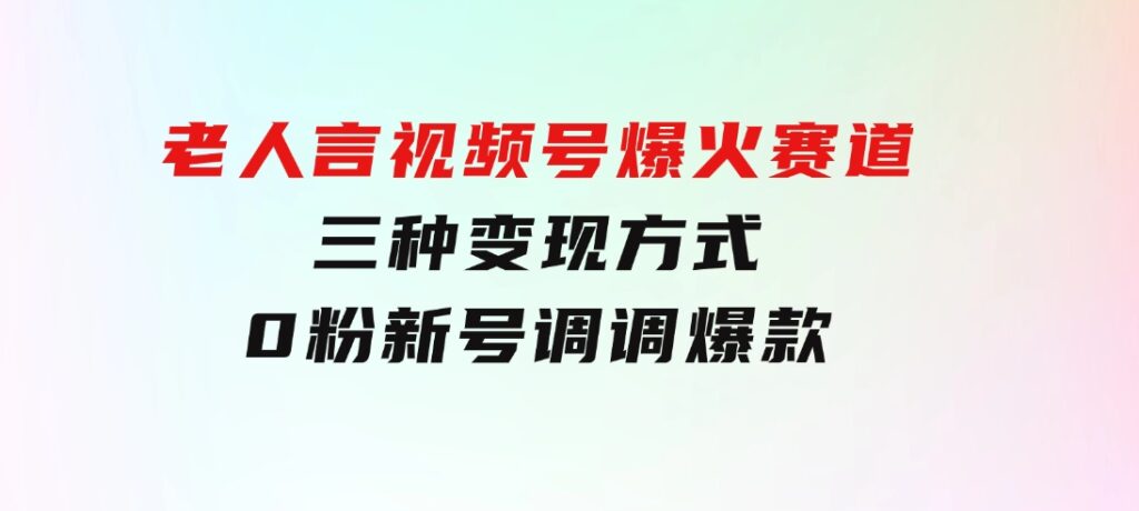 【老人言】-视频号爆火赛道，三种变现方式，0粉新号调调爆款-黑马创业网