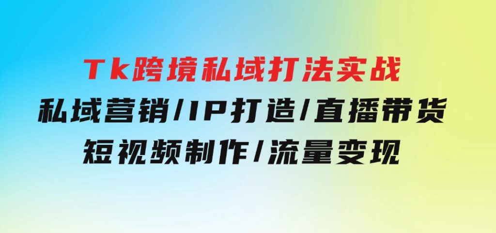 Tk跨境私域打法实战：私域营销/IP打造/直播带货/短视频制作/流量变现-黑马创业网