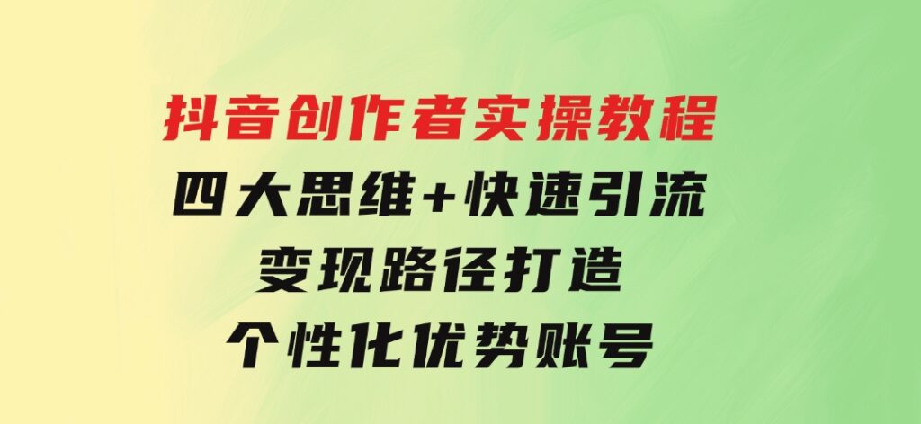 抖音创作者实操教程：四大思维+快速引流+变现路径，打造个性化优势账号-黑马创业网