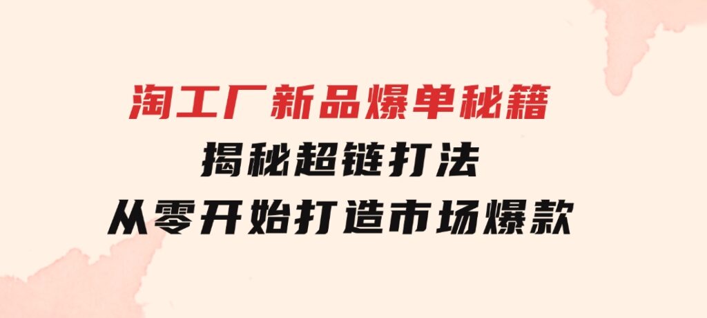 淘工厂新品爆单秘籍：揭秘超链打法，从零开始打造市场爆款-黑马创业网